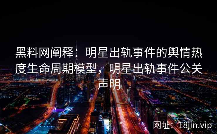 黑料网阐释：明星出轨事件的舆情热度生命周期模型，明星出轨事件公关声明
