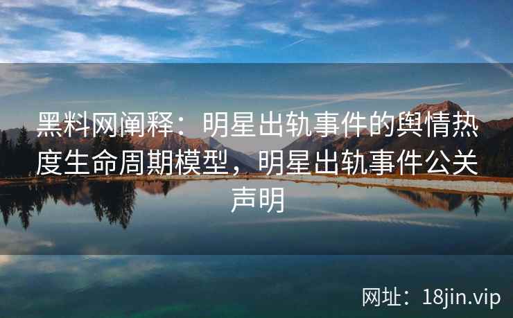 黑料网阐释：明星出轨事件的舆情热度生命周期模型，明星出轨事件公关声明
