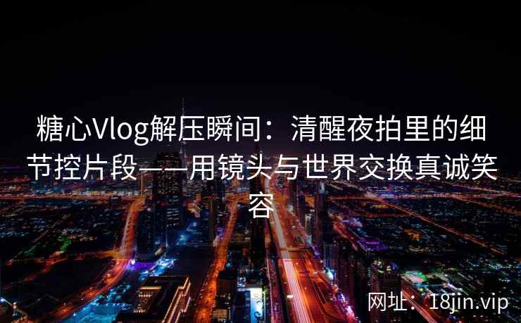 糖心Vlog解压瞬间：清醒夜拍里的细节控片段——用镜头与世界交换真诚笑容