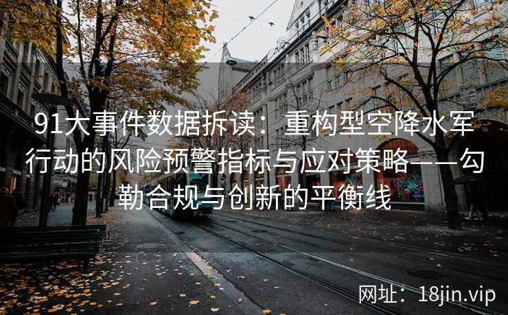 91大事件数据拆读：重构型空降水军行动的风险预警指标与应对策略——勾勒合规与创新的平衡线