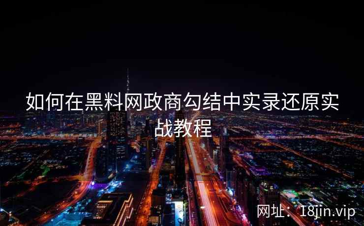 如何在黑料网政商勾结中实录还原实战教程
