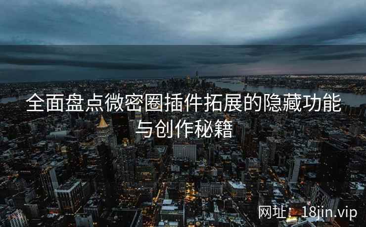 全面盘点微密圈插件拓展的隐藏功能与创作秘籍