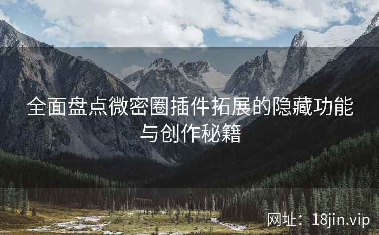 全面盘点微密圈插件拓展的隐藏功能与创作秘籍