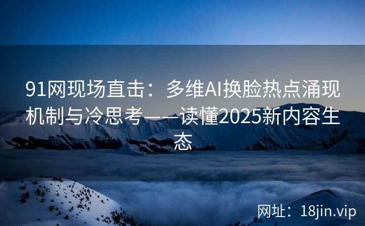 91网现场直击：多维AI换脸热点涌现机制与冷思考——读懂2025新内容生态