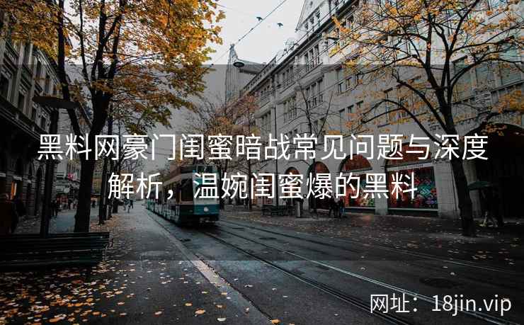 黑料网豪门闺蜜暗战常见问题与深度解析，温婉闺蜜爆的黑料