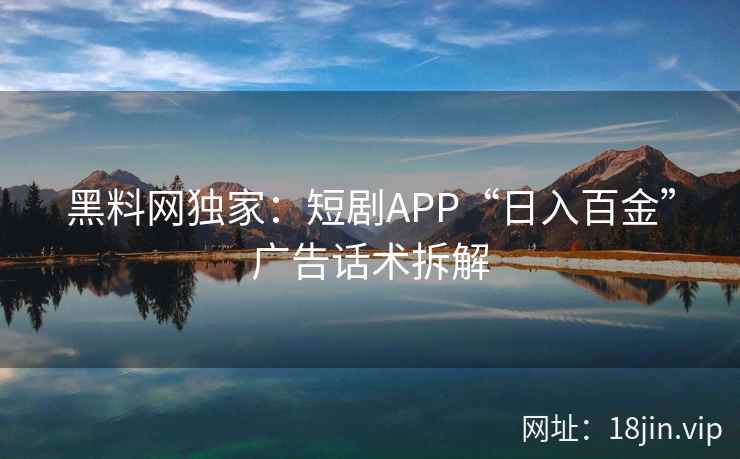 黑料网独家：短剧APP“日入百金”广告话术拆解