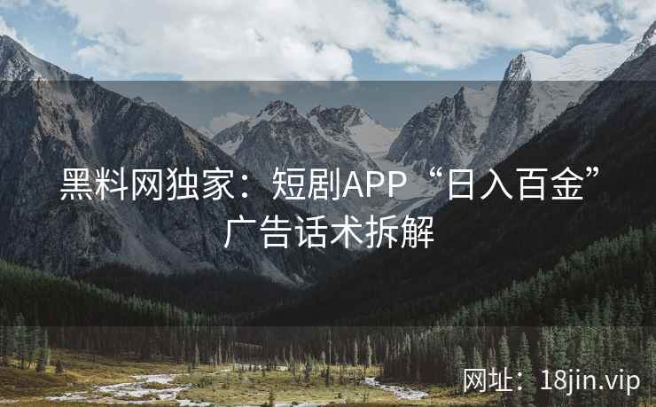 黑料网独家：短剧APP“日入百金”广告话术拆解