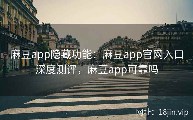 麻豆app隐藏功能：麻豆app官网入口深度测评，麻豆app可靠吗