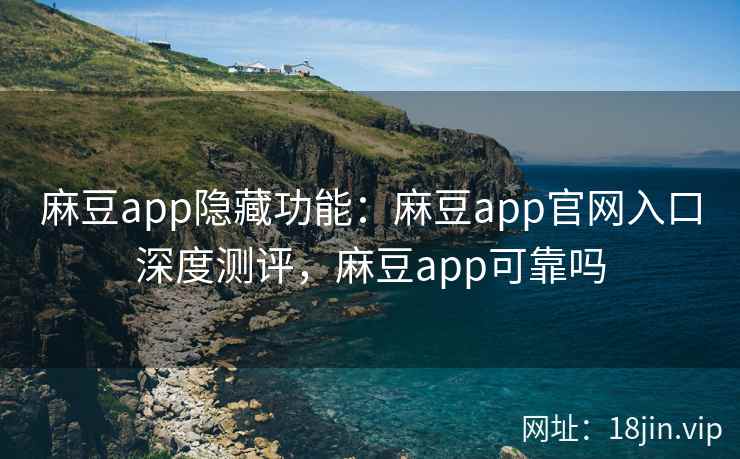 麻豆app隐藏功能：麻豆app官网入口深度测评，麻豆app可靠吗