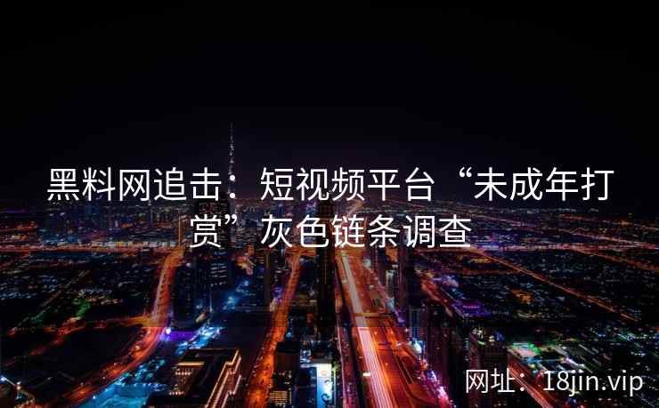 黑料网追击：短视频平台“未成年打赏”灰色链条调查
