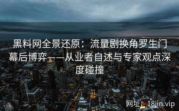 黑料网全景还原：流量剧换角罗生门幕后博弈——从业者自述与专家观点深度碰撞