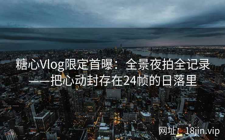 糖心Vlog限定首曝：全景夜拍全记录——把心动封存在24帧的日落里