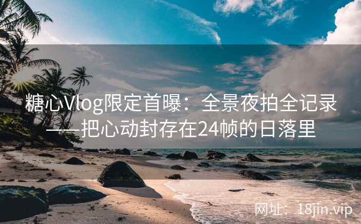 糖心Vlog限定首曝：全景夜拍全记录——把心动封存在24帧的日落里