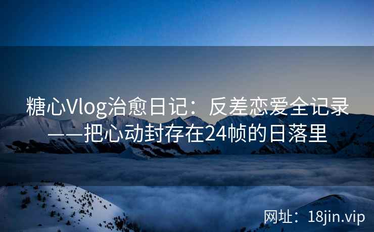 糖心Vlog治愈日记：反差恋爱全记录——把心动封存在24帧的日落里