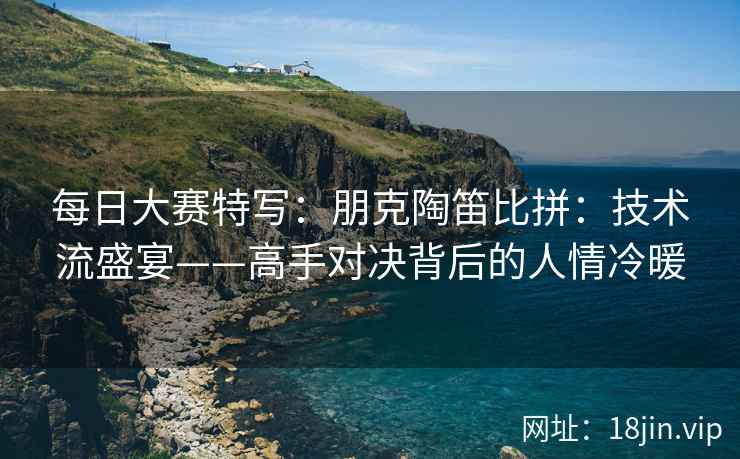 每日大赛特写：朋克陶笛比拼：技术流盛宴——高手对决背后的人情冷暖