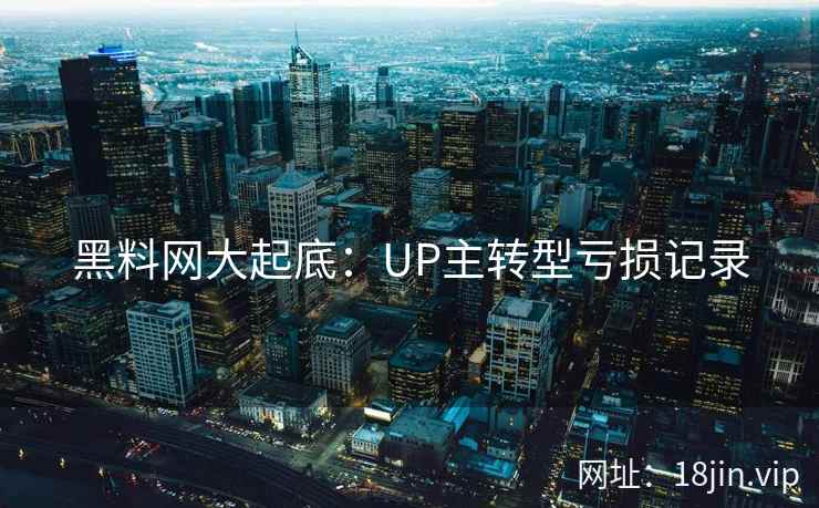 黑料网大起底：UP主转型亏损记录
