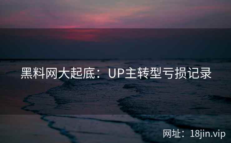 黑料网大起底：UP主转型亏损记录