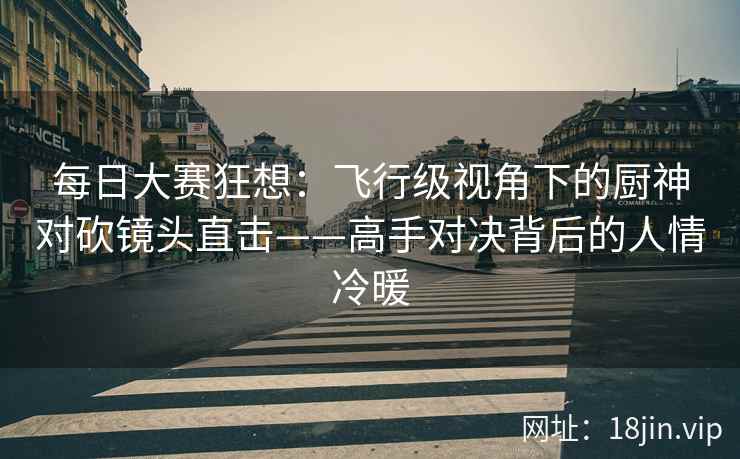 每日大赛狂想：飞行级视角下的厨神对砍镜头直击——高手对决背后的人情冷暖