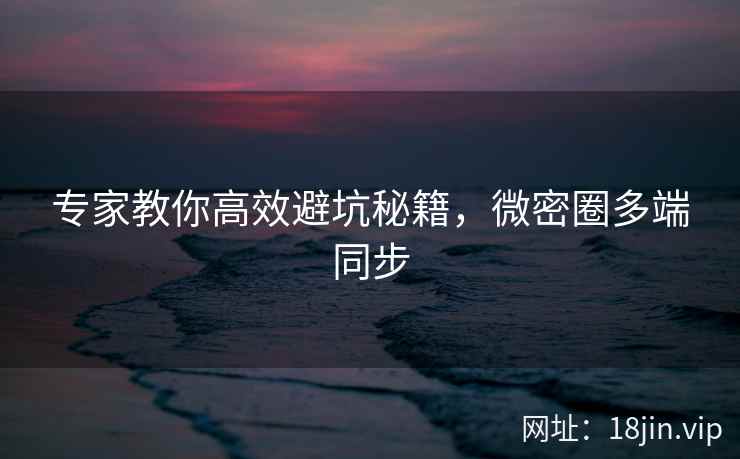 专家教你高效避坑秘籍，微密圈多端同步