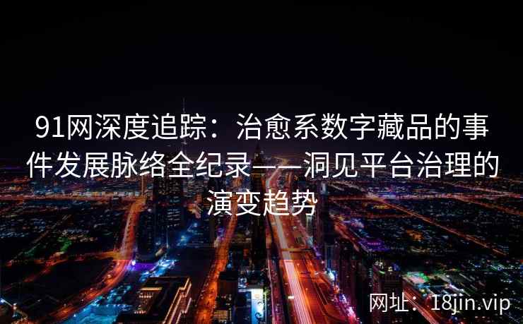 91网深度追踪：治愈系数字藏品的事件发展脉络全纪录——洞见平台治理的演变趋势