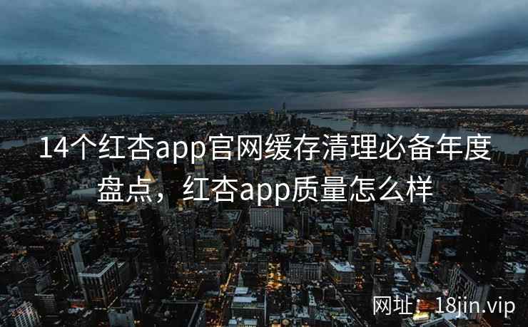 14个红杏app官网缓存清理必备年度盘点,红杏app质量怎么样 14个红杏app官网缓存清理必备年度盘点,红杏app质量怎么样