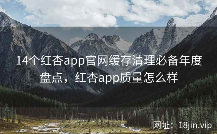14个红杏app官网缓存清理必备年度盘点,红杏app质量怎么样 14个红杏app官网缓存清理必备年度盘点,红杏app质量怎么样