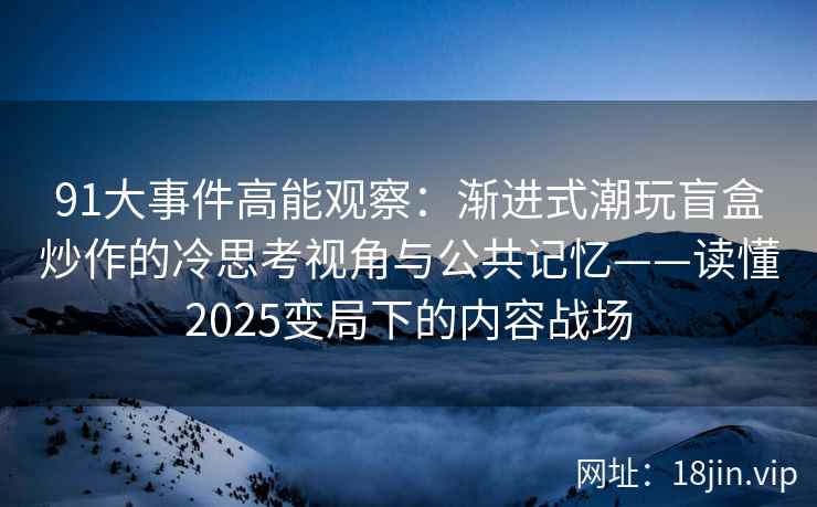 91大事件高能观察：渐进式潮玩盲盒炒作的冷思考视角与公共记忆——读懂2025变局下的内容战场