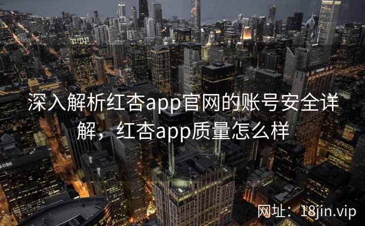 深入解析红杏app官网的账号安全详解,红杏app质量怎么样 深入解析红杏app官网的账号安全详解,红杏app质量怎么样
