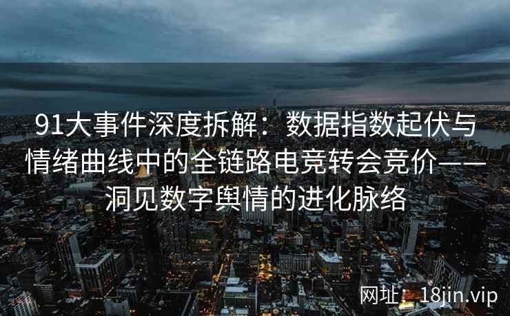 91大事件深度拆解：数据指数起伏与情绪曲线中的全链路电竞转会竞价——洞见数字舆情的进化脉络