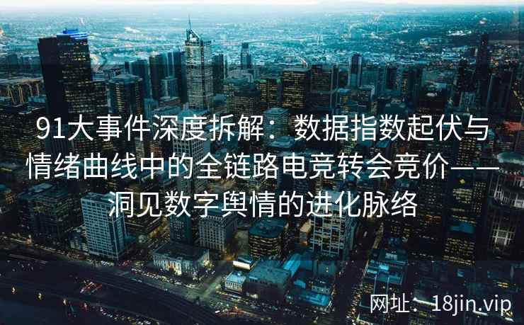 91大事件深度拆解：数据指数起伏与情绪曲线中的全链路电竞转会竞价——洞见数字舆情的进化脉络