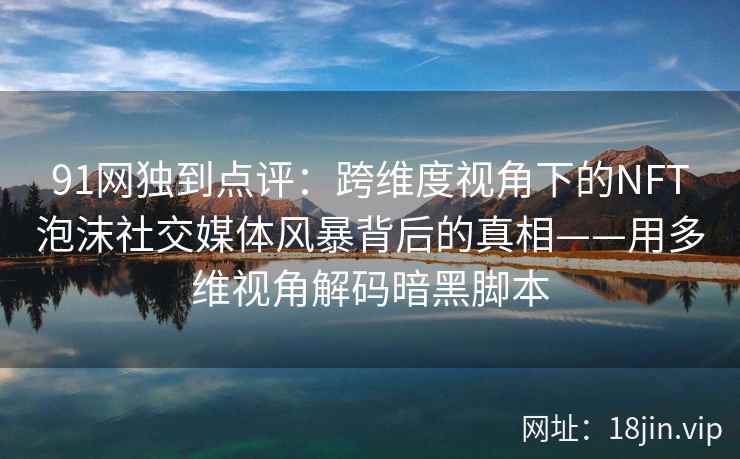 91网独到点评：跨维度视角下的NFT泡沫社交媒体风暴背后的真相——用多维视角解码暗黑脚本