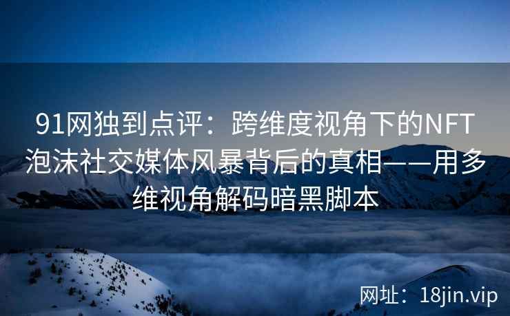 91网独到点评：跨维度视角下的NFT泡沫社交媒体风暴背后的真相——用多维视角解码暗黑脚本