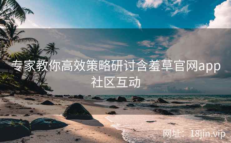 专家教你高效策略研讨含羞草官网app社区互动