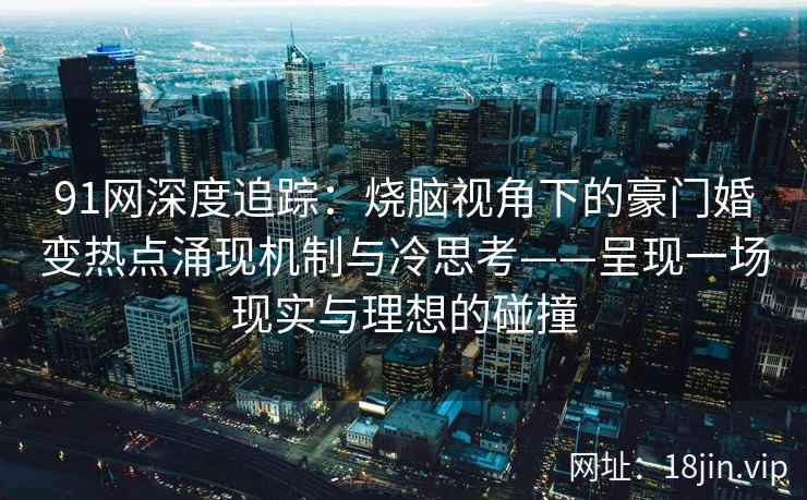 91网深度追踪：烧脑视角下的豪门婚变热点涌现机制与冷思考——呈现一场现实与理想的碰撞