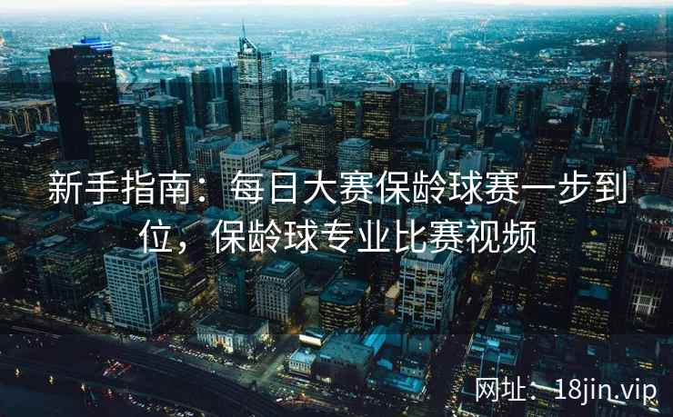 新手指南：每日大赛保龄球赛一步到位，保龄球专业比赛视频