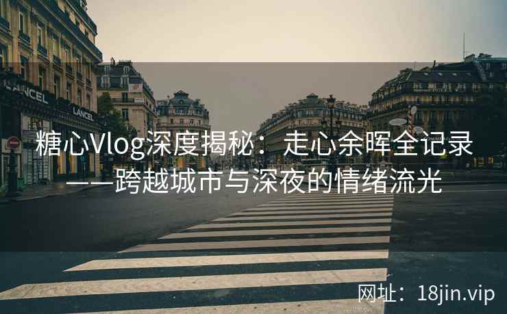 糖心Vlog深度揭秘：走心余晖全记录——跨越城市与深夜的情绪流光