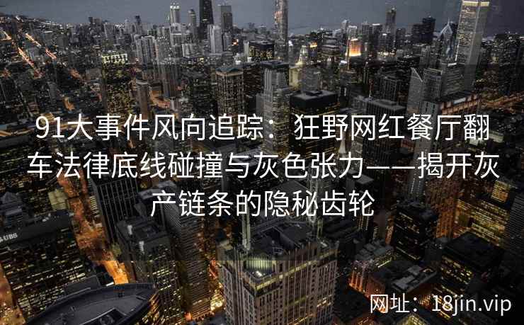 91大事件风向追踪：狂野网红餐厅翻车法律底线碰撞与灰色张力——揭开灰产链条的隐秘齿轮