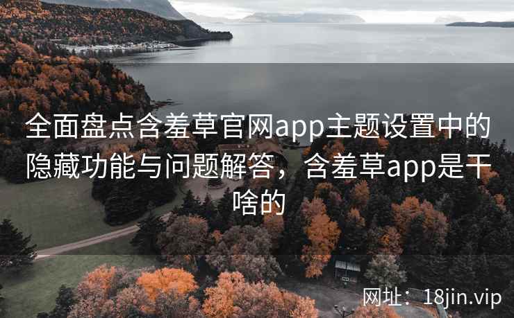 全面盘点含羞草官网app主题设置中的隐藏功能与问题解答，含羞草app是干啥的