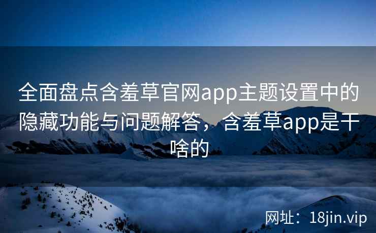全面盘点含羞草官网app主题设置中的隐藏功能与问题解答，含羞草app是干啥的