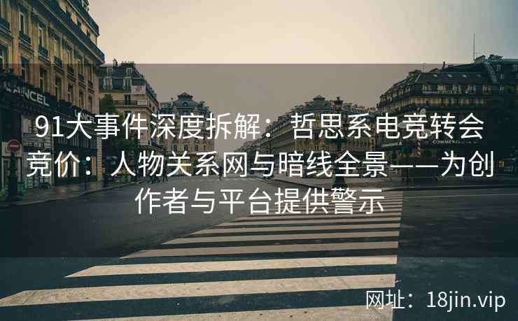91大事件深度拆解：哲思系电竞转会竞价：人物关系网与暗线全景——为创作者与平台提供警示