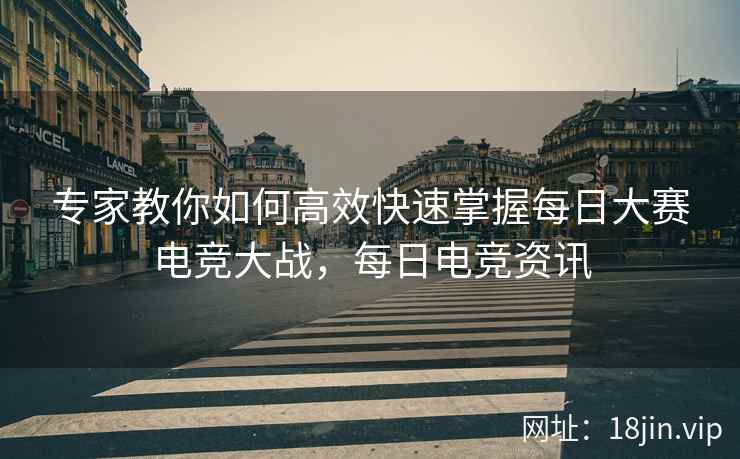 专家教你如何高效快速掌握每日大赛电竞大战，每日电竞资讯