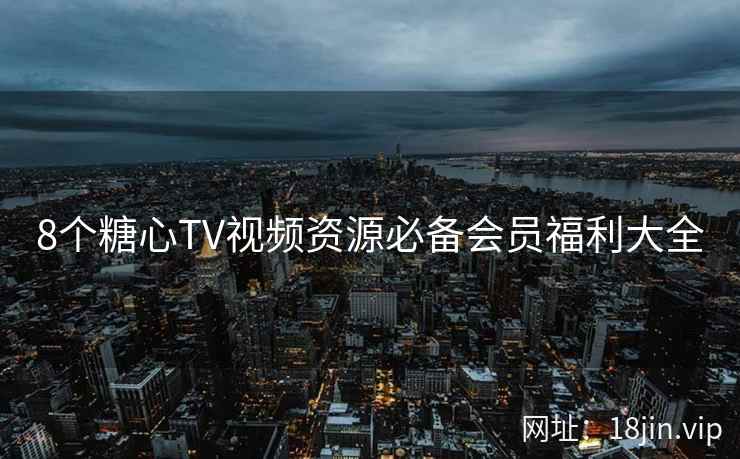 8个糖心TV视频资源必备会员福利大全