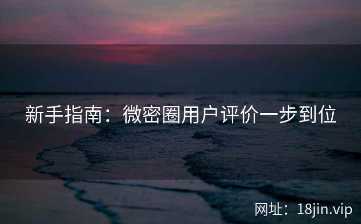 新手指南：微密圈用户评价一步到位