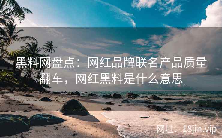 黑料网盘点：网红品牌联名产品质量翻车，网红黑料是什么意思