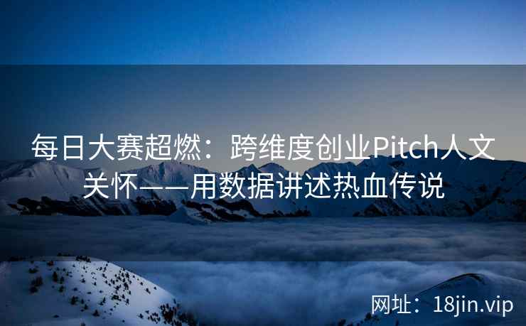 每日大赛超燃：跨维度创业Pitch人文关怀——用数据讲述热血传说