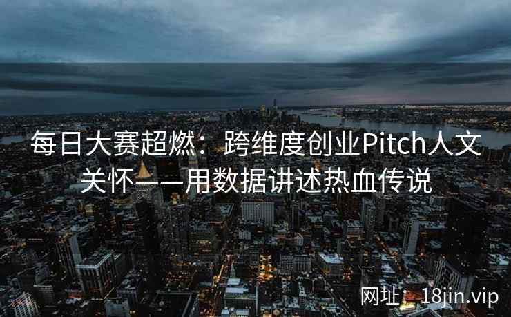 每日大赛超燃：跨维度创业Pitch人文关怀——用数据讲述热血传说
