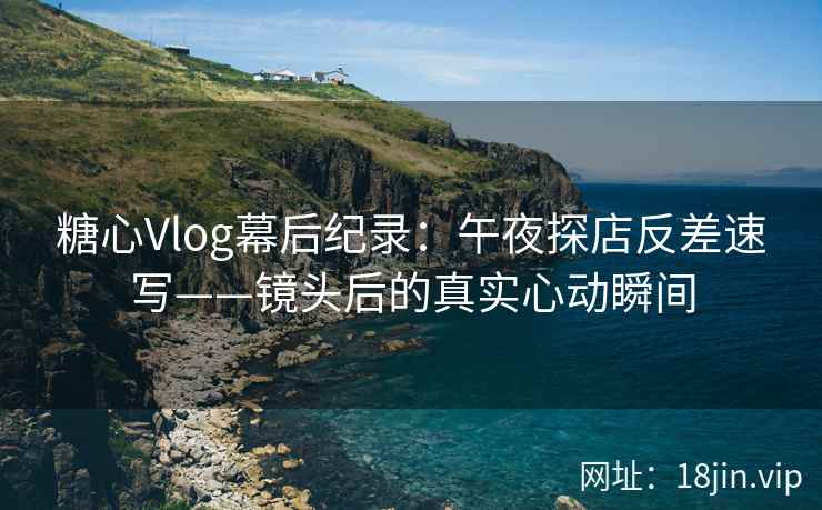 糖心Vlog幕后纪录：午夜探店反差速写——镜头后的真实心动瞬间