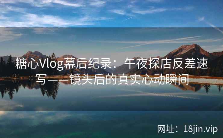 糖心Vlog幕后纪录：午夜探店反差速写——镜头后的真实心动瞬间