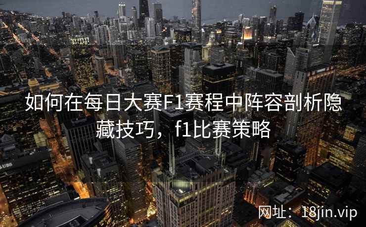 如何在每日大赛F1赛程中阵容剖析隐藏技巧，f1比赛策略
