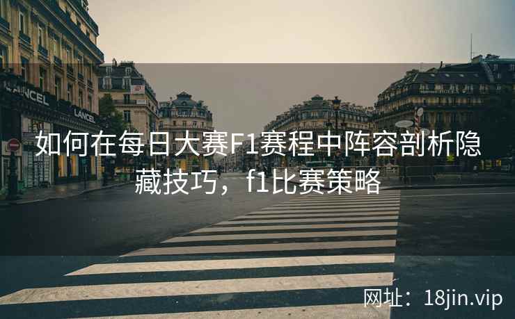 如何在每日大赛F1赛程中阵容剖析隐藏技巧，f1比赛策略